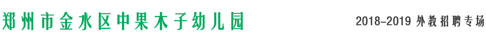 鄭州市金水區(qū)中果木子幼兒園2018-2019外教招聘專場(chǎng)