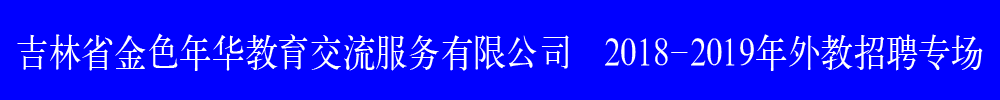 吉林省金色年華教育交流服務(wù)有限公司外教招聘專場(chǎng)2018-2019